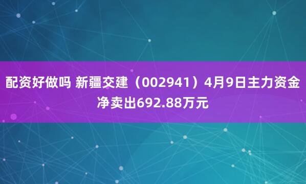 配资好做吗 新疆交建（002941）4月9日主力资金净卖出692.88万元