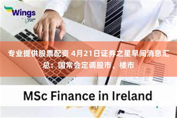专业提供股票配资 4月21日证券之星早间消息汇总：国常会定调股市、楼市