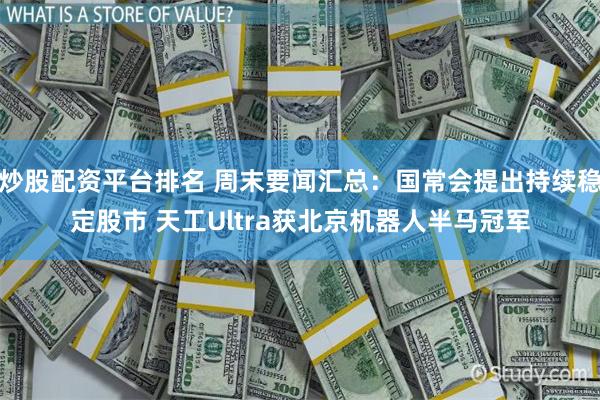 炒股配资平台排名 周末要闻汇总：国常会提出持续稳定股市 天工Ultra获北京机器人半马冠军