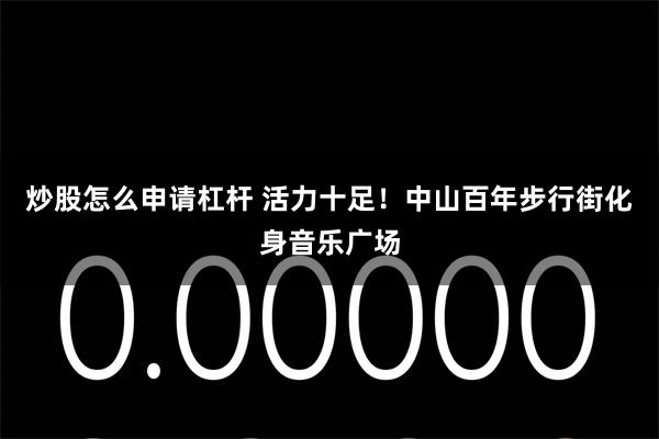 炒股怎么申请杠杆 活力十足！中山百年步行街化身音乐广场