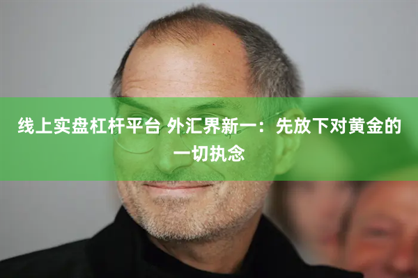 线上实盘杠杆平台 外汇界新一：先放下对黄金的一切执念