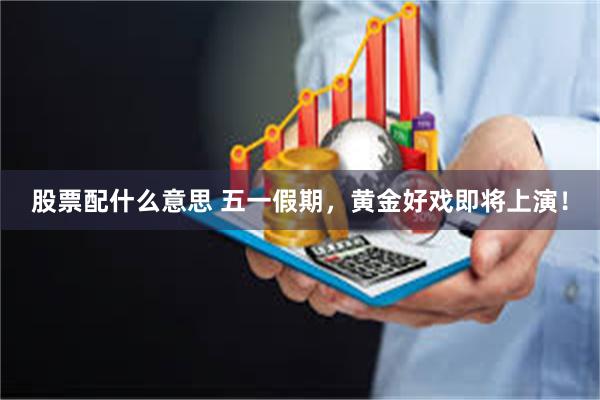 股票配什么意思 五一假期，黄金好戏即将上演！
