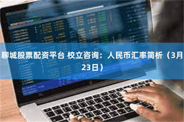 聊城股票配资平台 校立咨询：人民币汇率简析（3月23日）