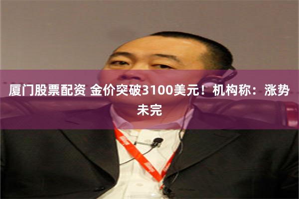 厦门股票配资 金价突破3100美元！机构称：涨势未完