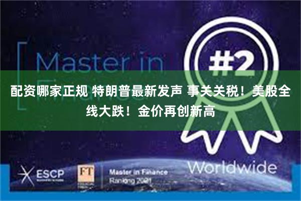 配资哪家正规 特朗普最新发声 事关关税！美股全线大跌！金价再创新高