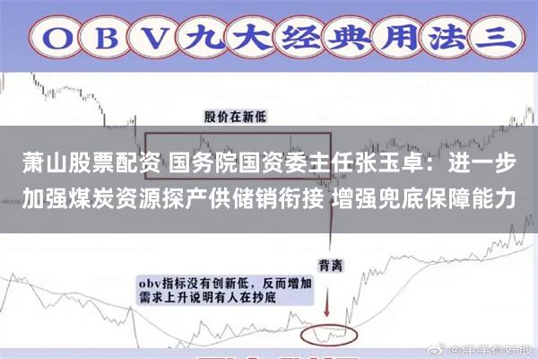 萧山股票配资 国务院国资委主任张玉卓：进一步加强煤炭资源探产供储销衔接 增强兜底保障能力