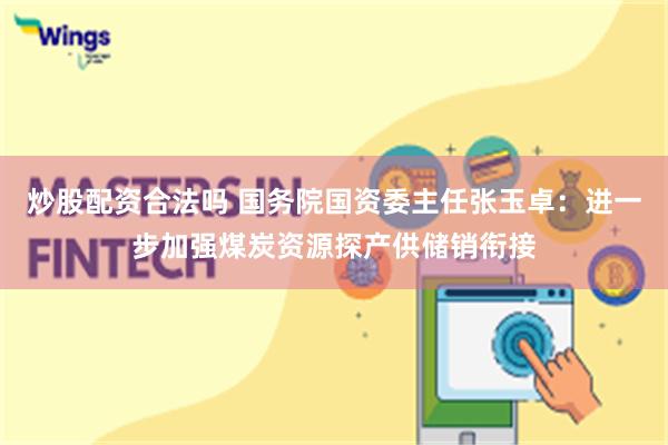 炒股配资合法吗 国务院国资委主任张玉卓：进一步加强煤炭资源探产供储销衔接