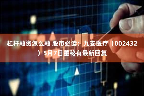 杠杆融资怎么融 股市必读：九安医疗（002432）5月7日董秘有最新回复