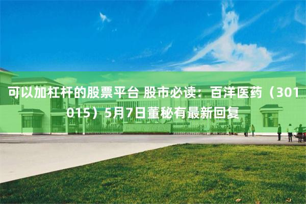 可以加杠杆的股票平台 股市必读：百洋医药（301015）5月7日董秘有最新回复