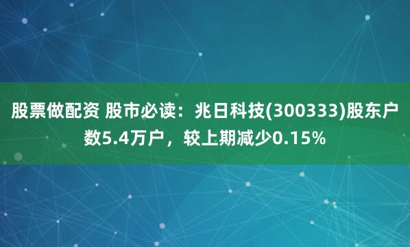 股票做配资 股市必读：兆日科技(300333)股东户数5.4万户，较上期减少0.15%