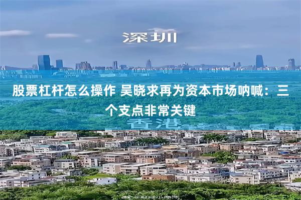 股票杠杆怎么操作 吴晓求再为资本市场呐喊：三个支点非常关键