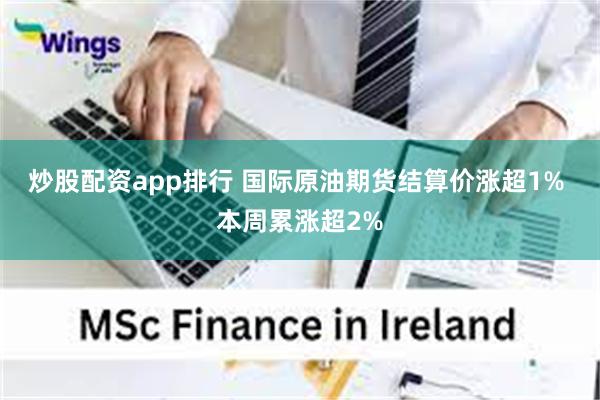 炒股配资app排行 国际原油期货结算价涨超1% 本周累涨超2%