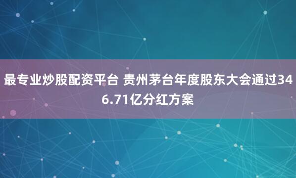 最专业炒股配资平台 贵州茅台年度股东大会通过346.71亿分红方案