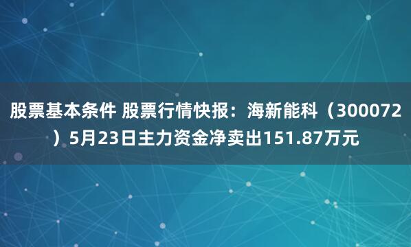 股票基本条件 股票行情快报：海新能科（300072）5月23日主力资金净卖出151.87万元