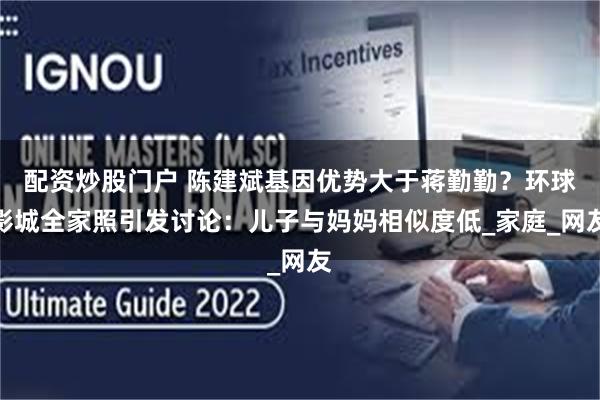 配资炒股门户 陈建斌基因优势大于蒋勤勤？环球影城全家照引发讨论：儿子与妈妈相似度低_家庭_网友