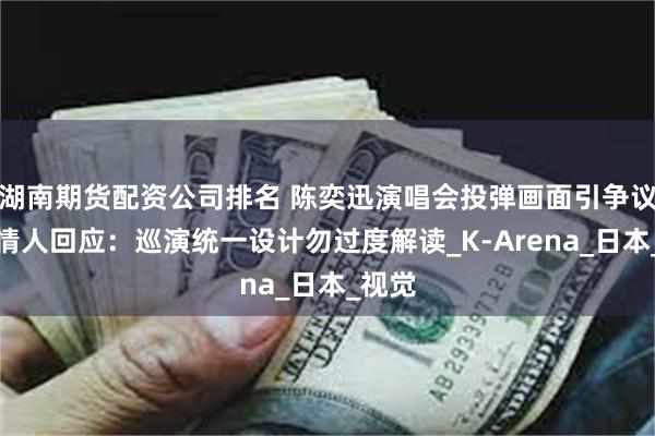湖南期货配资公司排名 陈奕迅演唱会投弹画面引争议，知情人回应：巡演统一设计勿过度解读_K-Arena_日本_视觉