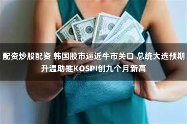 配资炒股配资 韩国股市逼近牛市关口 总统大选预期升温助推KOSPI创九个月新高