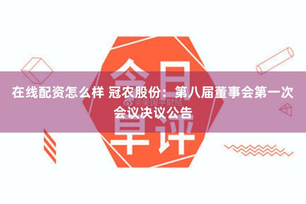 在线配资怎么样 冠农股份：第八届董事会第一次会议决议公告