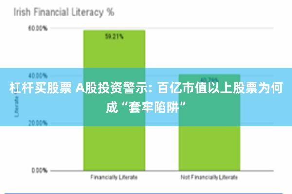 杠杆买股票 A股投资警示: 百亿市值以上股票为何成“套牢陷阱”