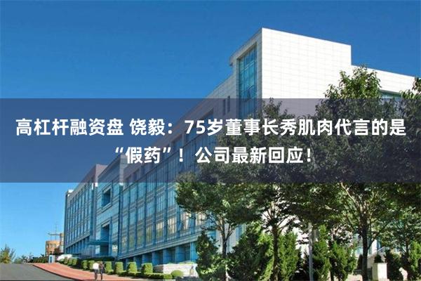 高杠杆融资盘 饶毅：75岁董事长秀肌肉代言的是“假药”！公司最新回应！