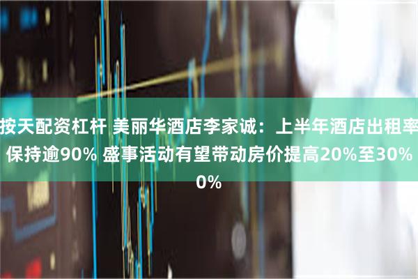 按天配资杠杆 美丽华酒店李家诚：上半年酒店出租率保持逾90% 盛事活动有望带动房价提高20%至30%