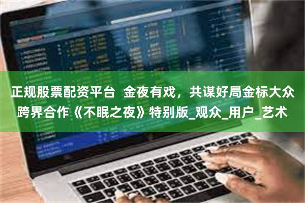 正规股票配资平台  金夜有戏，共谋好局金标大众跨界合作《不眠之夜》特别版_观众_用户_艺术