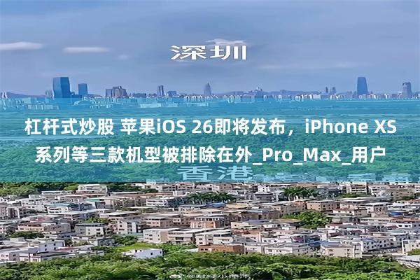 杠杆式炒股 苹果iOS 26即将发布，iPhone XS系列等三款机型被排除在外_Pro_Max_用户