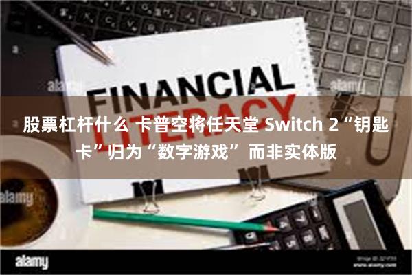股票杠杆什么 卡普空将任天堂 Switch 2“钥匙卡”归为“数字游戏” 而非实体版