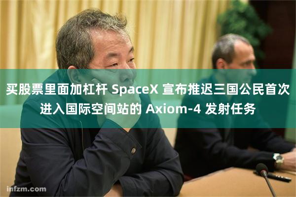买股票里面加杠杆 SpaceX 宣布推迟三国公民首次进入国际空间站的 Axiom-4 发射任务
