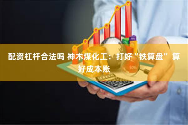 配资杠杆合法吗 神木煤化工：打好“铁算盘” 算好成本账
