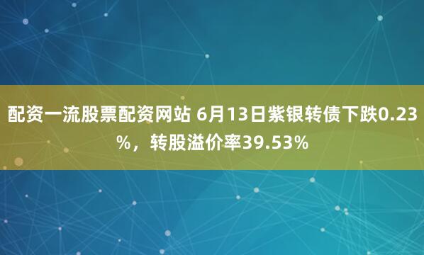 配资一流股票配资网站 6月13日紫银转债下跌0.23%，转股溢价率39.53%