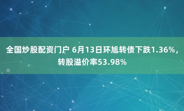 全国炒股配资门户 6月13日环旭转债下跌1.36%，转股溢价率53.98%