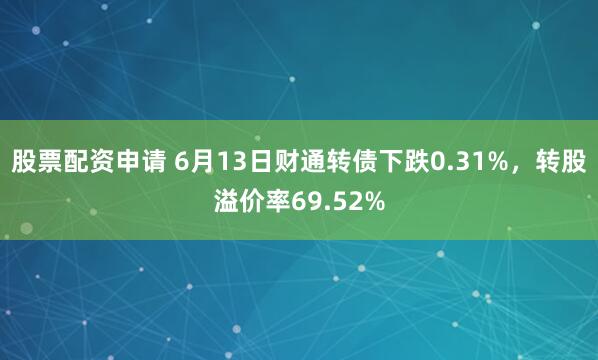 股票配资申请 6月13日财通转债下跌0.31%，转股溢价率69.52%