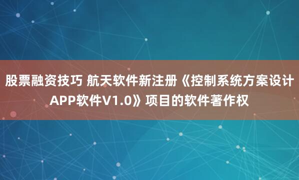 股票融资技巧 航天软件新注册《控制系统方案设计APP软件V1.0》项目的软件著作权