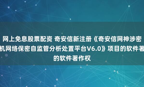 网上免息股票配资 奇安信新注册《奇安信网神涉密计算机网络保密自监管分析处置平台V6.0》项目的软件著作权
