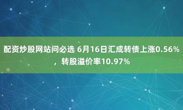 配资炒股网站问必选 6月16日汇成转债上涨0.56%，转股溢价率10.97%