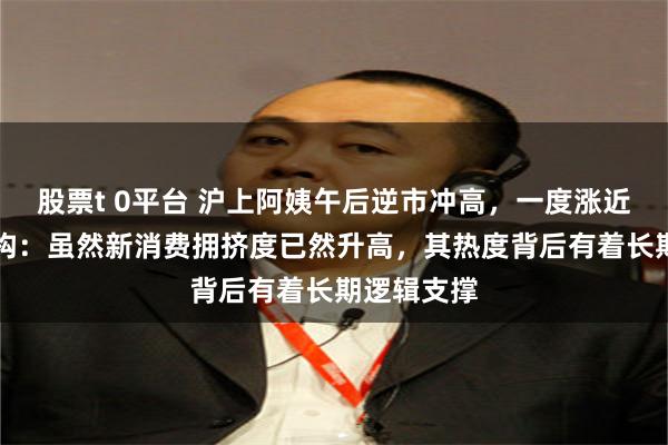 股票t 0平台 沪上阿姨午后逆市冲高，一度涨近15%！机构：虽然新消费拥挤度已然升高，其热度背后有着长期逻辑支撑