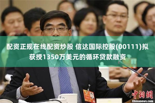 配资正规在线配资炒股 信达国际控股(00111)拟获授1350万美元的循环贷款融资