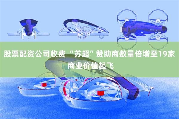 股票配资公司收费 “苏超”赞助商数量倍增至19家 商业价值起飞