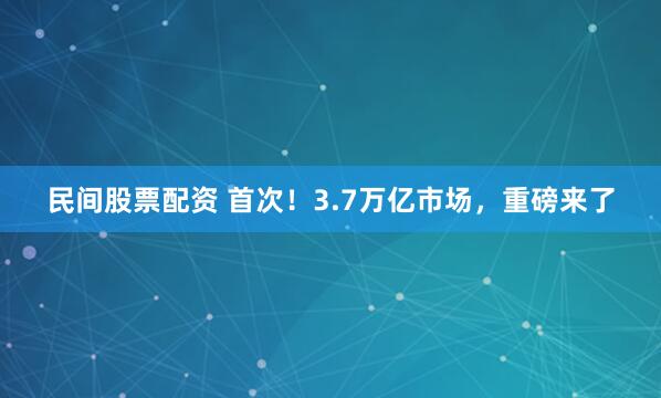民间股票配资 首次！3.7万亿市场，重磅来了