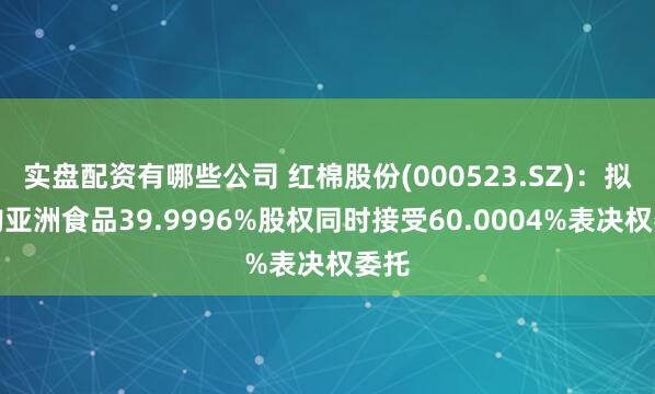 实盘配资有哪些公司 红棉股份(000523.SZ)：拟收购亚洲食品39.9996%股权同时接受60.0004%表决权委托