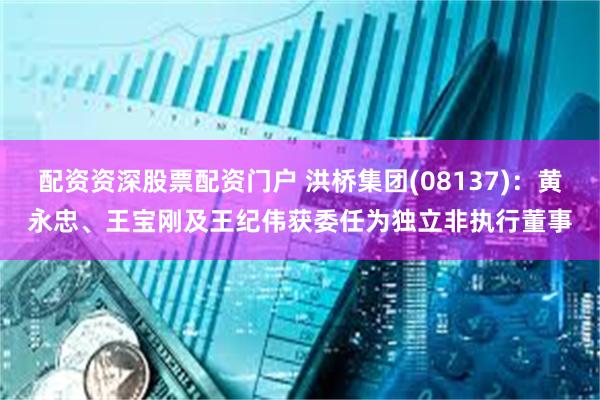 配资资深股票配资门户 洪桥集团(08137)：黄永忠、王宝刚及王纪伟获委任为独立非执行董事