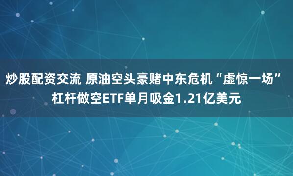 炒股配资交流 原油空头豪赌中东危机“虚惊一场” 杠杆做空ETF单月吸金1.21亿美元