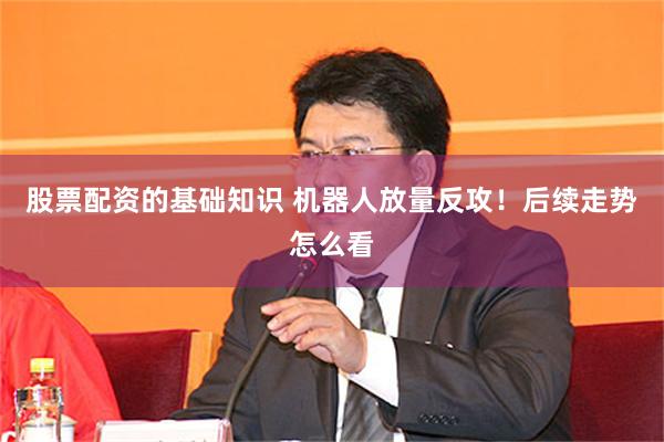 股票配资的基础知识 机器人放量反攻！后续走势怎么看
