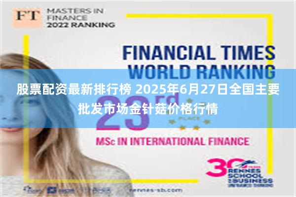 股票配资最新排行榜 2025年6月27日全国主要批发市场金针菇价格行情