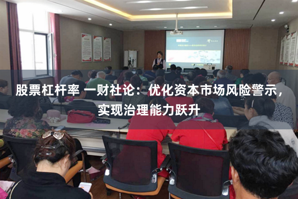 股票杠杆率 一财社论：优化资本市场风险警示，实现治理能力跃升