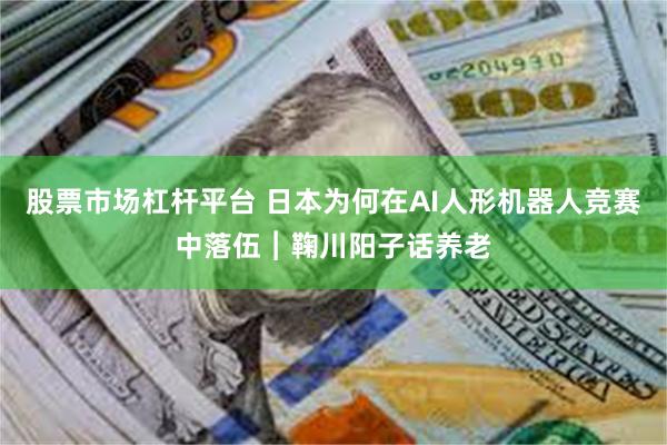 股票市场杠杆平台 日本为何在AI人形机器人竞赛中落伍︱鞠川阳子话养老
