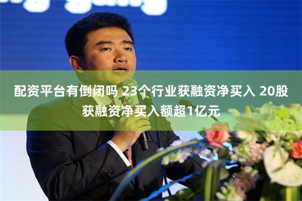 配资平台有倒闭吗 23个行业获融资净买入 20股获融资净买入额超1亿元