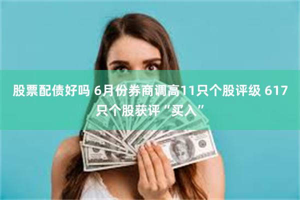 股票配债好吗 6月份券商调高11只个股评级 617只个股获评“买入”