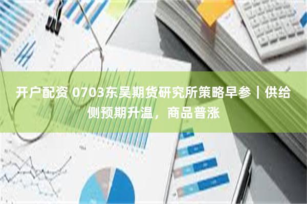 开户配资 0703东吴期货研究所策略早参｜供给侧预期升温，商品普涨